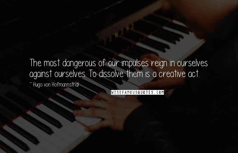 Hugo Von Hofmannsthal Quotes: The most dangerous of our impulses reign in ourselves against ourselves. To dissolve them is a creative act.