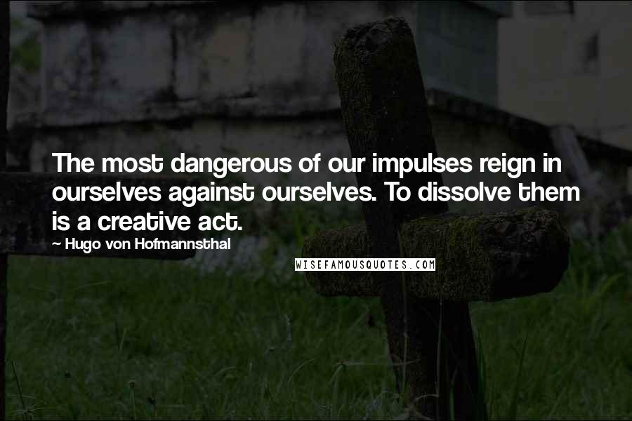 Hugo Von Hofmannsthal Quotes: The most dangerous of our impulses reign in ourselves against ourselves. To dissolve them is a creative act.