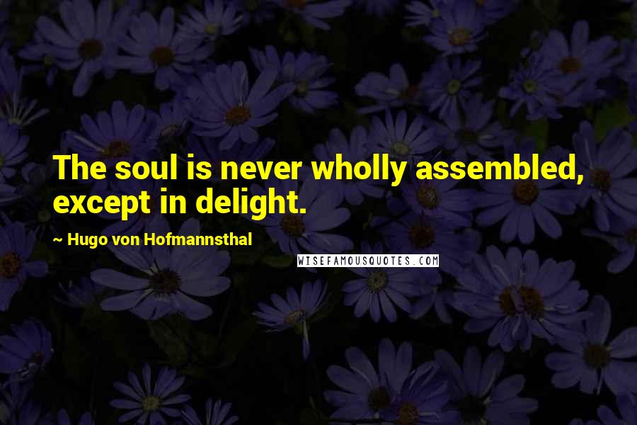 Hugo Von Hofmannsthal Quotes: The soul is never wholly assembled, except in delight.
