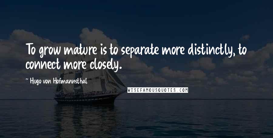 Hugo Von Hofmannsthal Quotes: To grow mature is to separate more distinctly, to connect more closely.