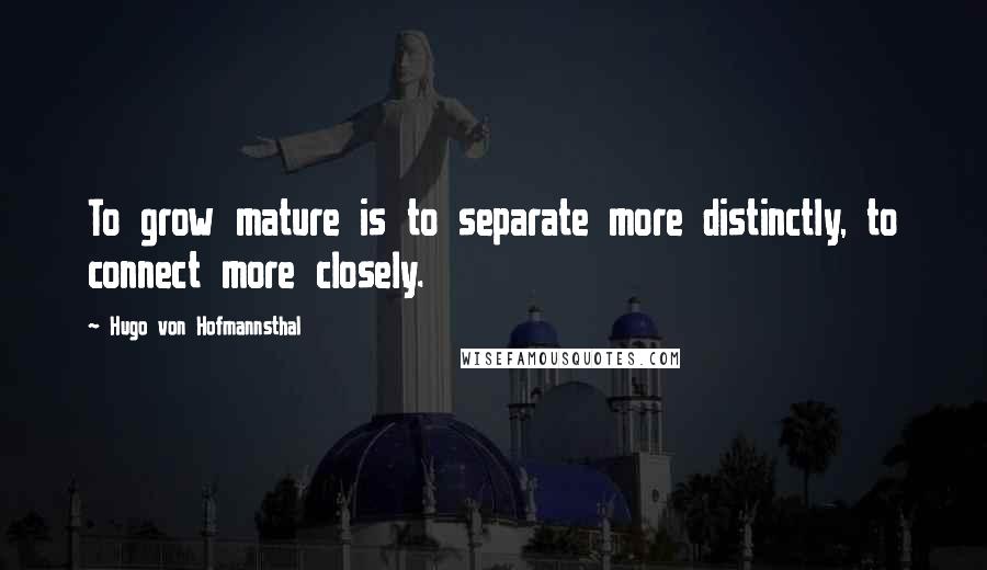 Hugo Von Hofmannsthal Quotes: To grow mature is to separate more distinctly, to connect more closely.