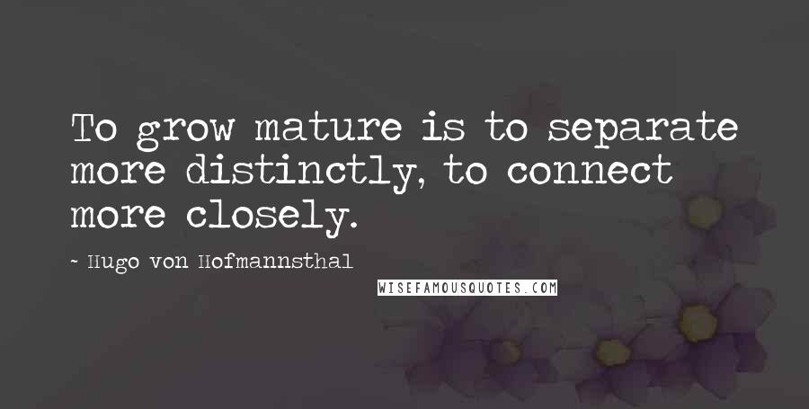 Hugo Von Hofmannsthal Quotes: To grow mature is to separate more distinctly, to connect more closely.