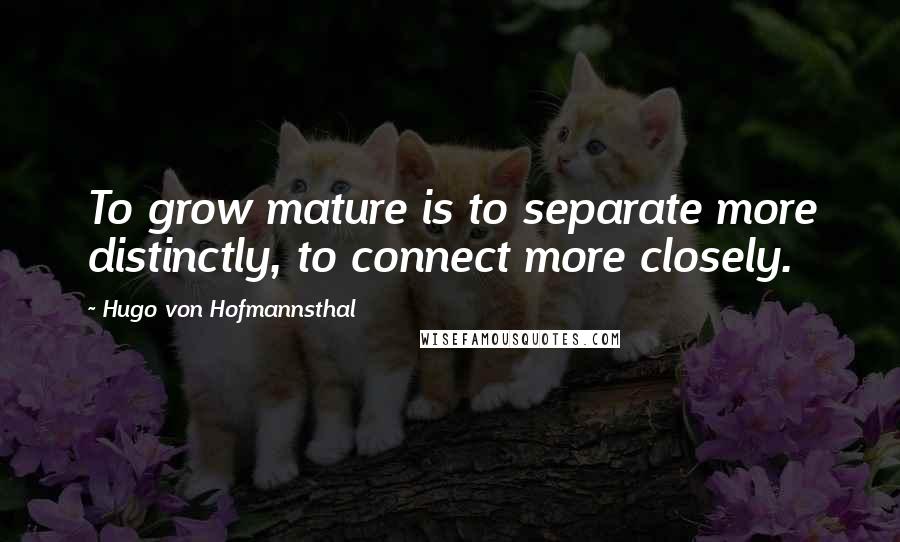 Hugo Von Hofmannsthal Quotes: To grow mature is to separate more distinctly, to connect more closely.