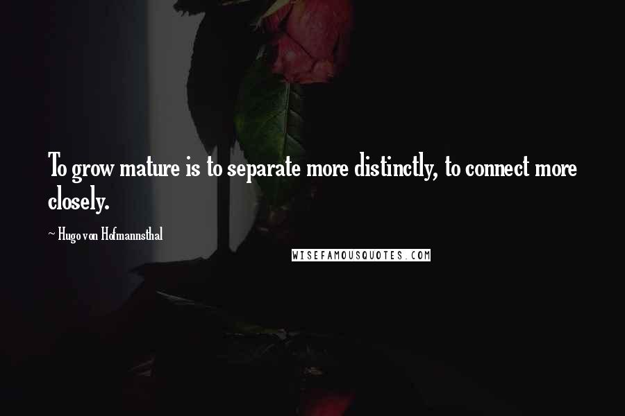 Hugo Von Hofmannsthal Quotes: To grow mature is to separate more distinctly, to connect more closely.