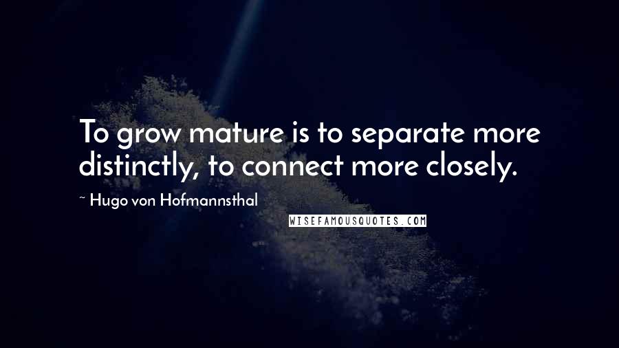 Hugo Von Hofmannsthal Quotes: To grow mature is to separate more distinctly, to connect more closely.