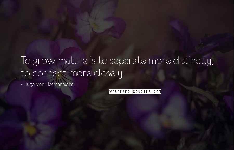 Hugo Von Hofmannsthal Quotes: To grow mature is to separate more distinctly, to connect more closely.