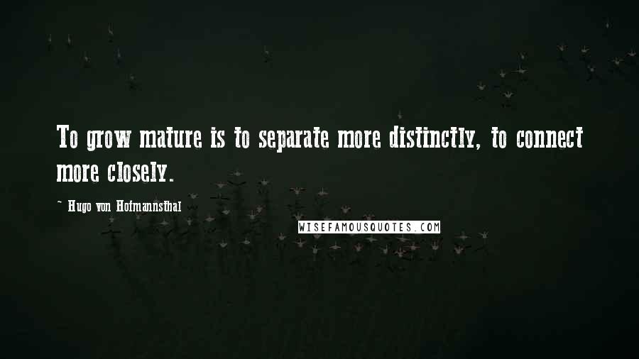 Hugo Von Hofmannsthal Quotes: To grow mature is to separate more distinctly, to connect more closely.