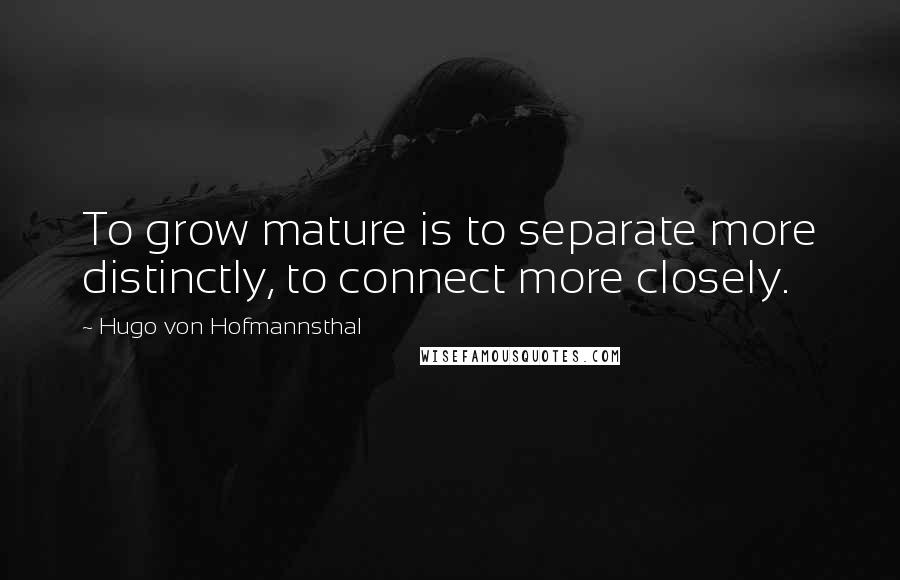 Hugo Von Hofmannsthal Quotes: To grow mature is to separate more distinctly, to connect more closely.