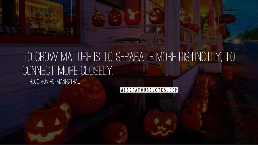 Hugo Von Hofmannsthal Quotes: To grow mature is to separate more distinctly, to connect more closely.