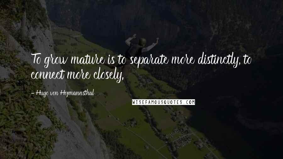 Hugo Von Hofmannsthal Quotes: To grow mature is to separate more distinctly, to connect more closely.