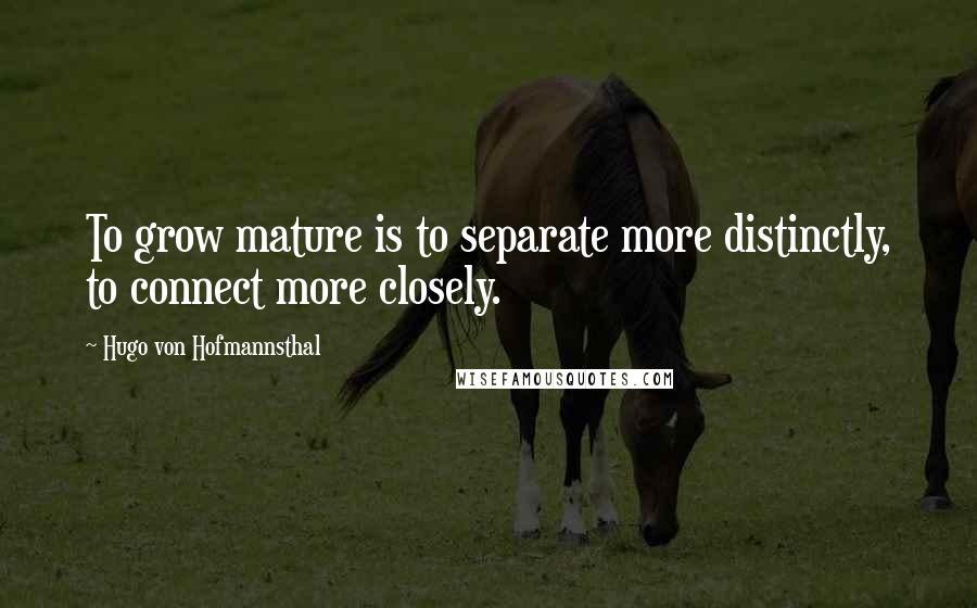 Hugo Von Hofmannsthal Quotes: To grow mature is to separate more distinctly, to connect more closely.