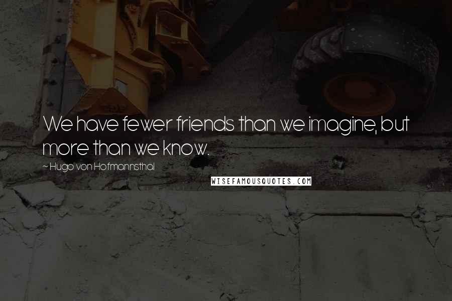 Hugo Von Hofmannsthal Quotes: We have fewer friends than we imagine, but more than we know.