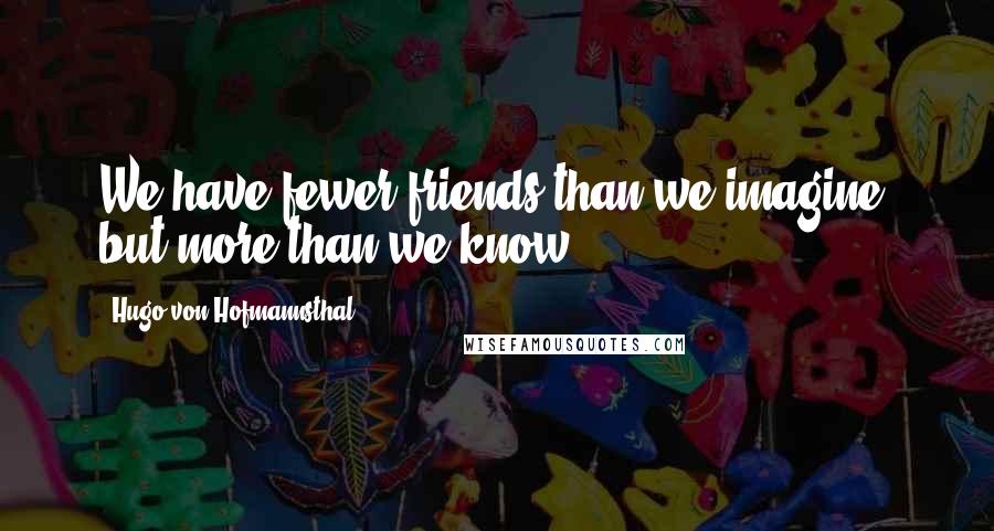 Hugo Von Hofmannsthal Quotes: We have fewer friends than we imagine, but more than we know.