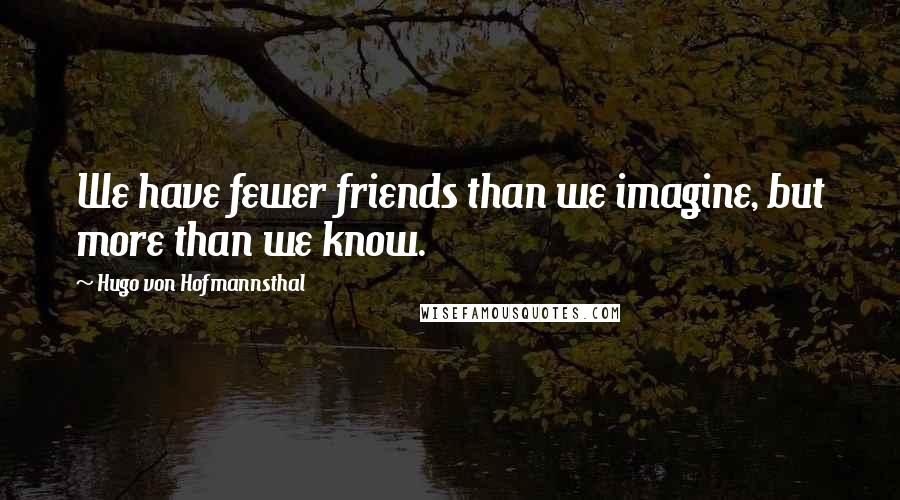 Hugo Von Hofmannsthal Quotes: We have fewer friends than we imagine, but more than we know.