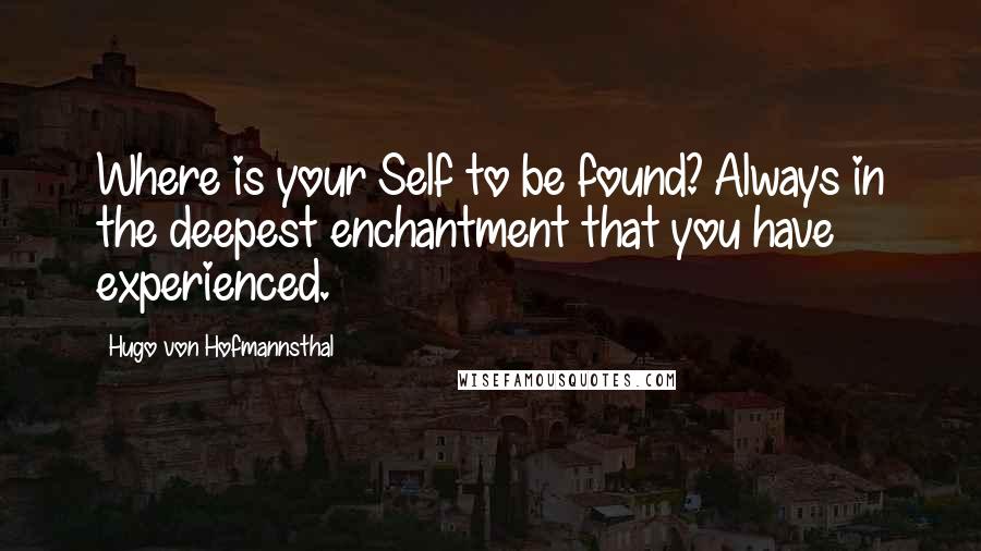 Hugo Von Hofmannsthal Quotes: Where is your Self to be found? Always in the deepest enchantment that you have experienced.