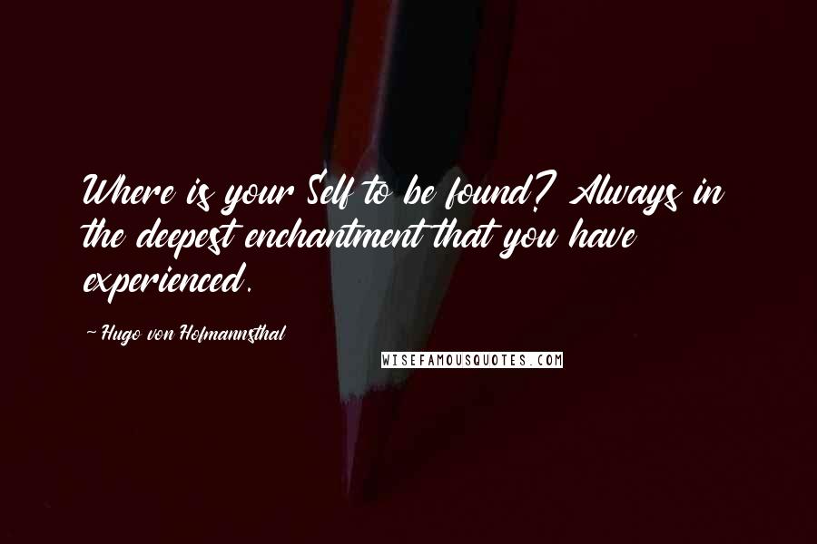 Hugo Von Hofmannsthal Quotes: Where is your Self to be found? Always in the deepest enchantment that you have experienced.