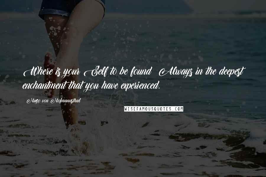 Hugo Von Hofmannsthal Quotes: Where is your Self to be found? Always in the deepest enchantment that you have experienced.