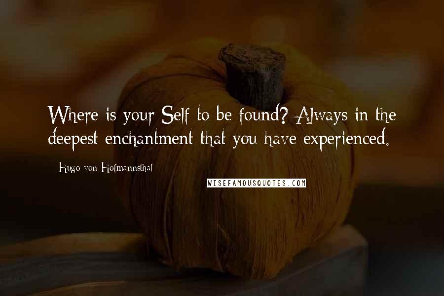 Hugo Von Hofmannsthal Quotes: Where is your Self to be found? Always in the deepest enchantment that you have experienced.