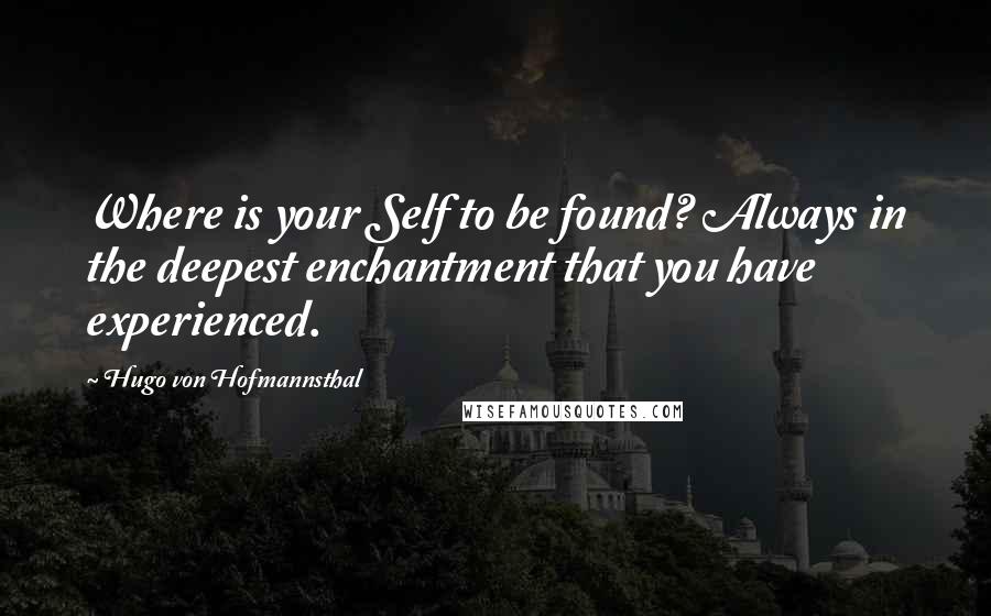 Hugo Von Hofmannsthal Quotes: Where is your Self to be found? Always in the deepest enchantment that you have experienced.