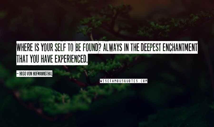 Hugo Von Hofmannsthal Quotes: Where is your Self to be found? Always in the deepest enchantment that you have experienced.