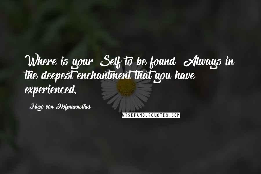 Hugo Von Hofmannsthal Quotes: Where is your Self to be found? Always in the deepest enchantment that you have experienced.