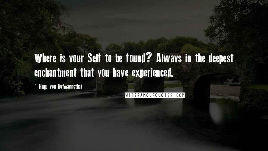 Hugo Von Hofmannsthal Quotes: Where is your Self to be found? Always in the deepest enchantment that you have experienced.