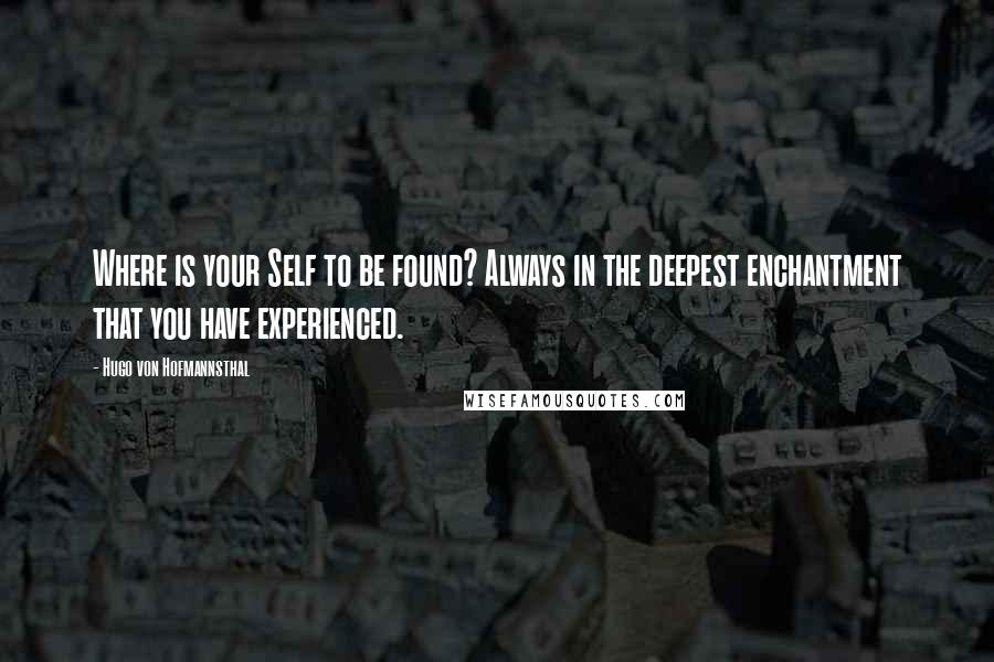 Hugo Von Hofmannsthal Quotes: Where is your Self to be found? Always in the deepest enchantment that you have experienced.