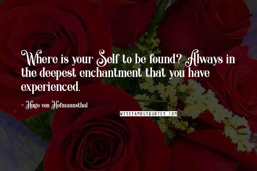 Hugo Von Hofmannsthal Quotes: Where is your Self to be found? Always in the deepest enchantment that you have experienced.