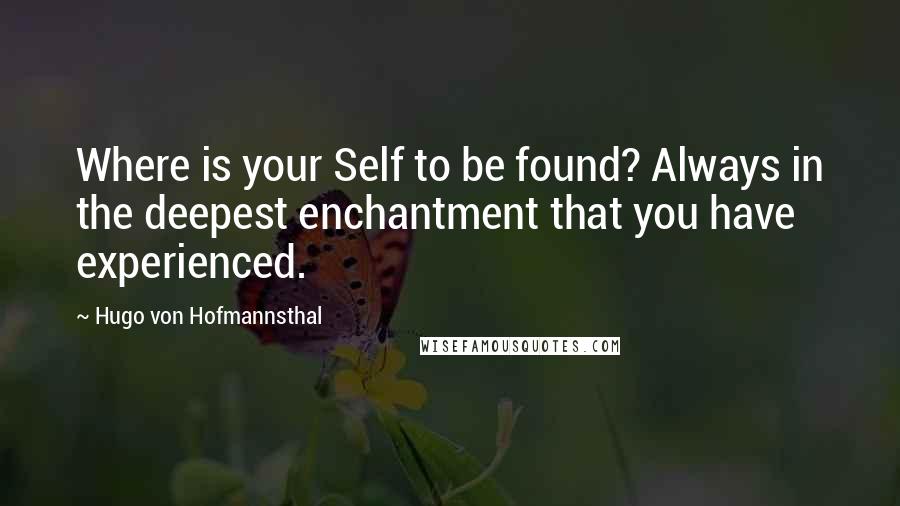 Hugo Von Hofmannsthal Quotes: Where is your Self to be found? Always in the deepest enchantment that you have experienced.