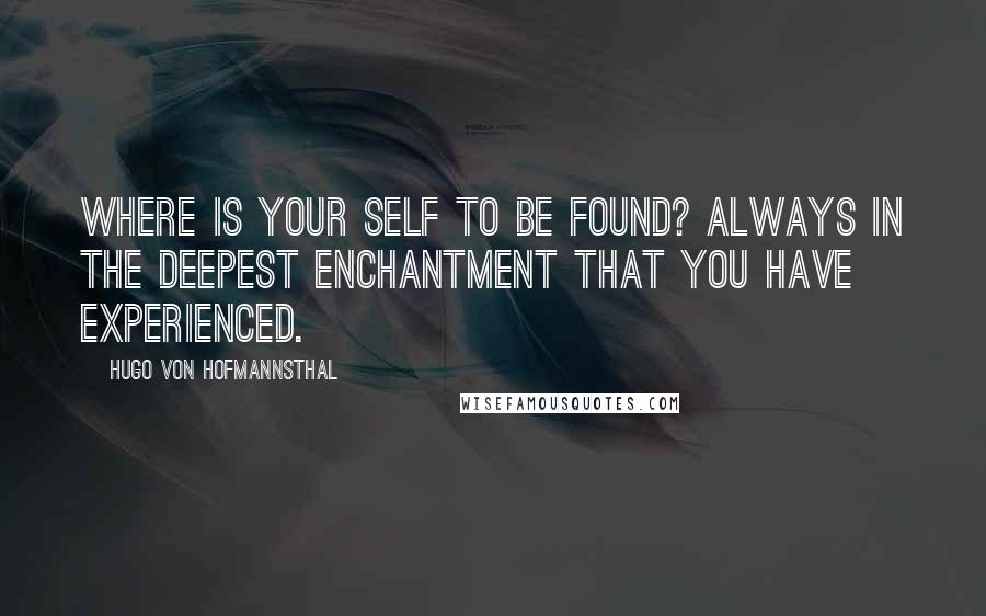 Hugo Von Hofmannsthal Quotes: Where is your Self to be found? Always in the deepest enchantment that you have experienced.