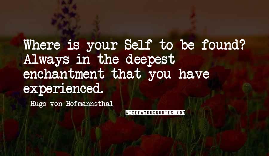 Hugo Von Hofmannsthal Quotes: Where is your Self to be found? Always in the deepest enchantment that you have experienced.