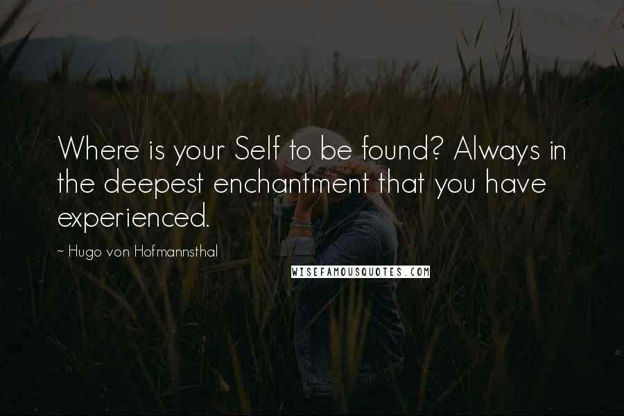 Hugo Von Hofmannsthal Quotes: Where is your Self to be found? Always in the deepest enchantment that you have experienced.