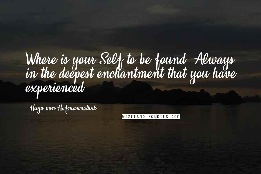 Hugo Von Hofmannsthal Quotes: Where is your Self to be found? Always in the deepest enchantment that you have experienced.