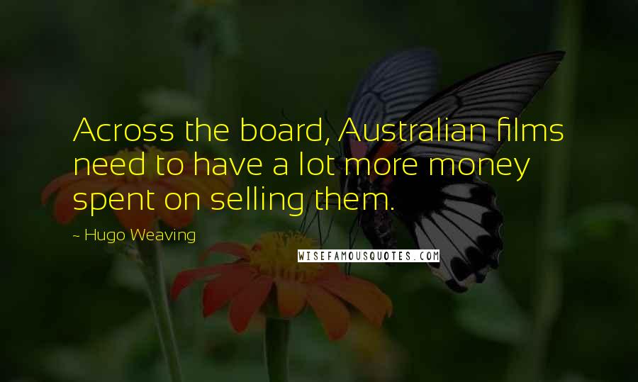 Hugo Weaving Quotes: Across the board, Australian films need to have a lot more money spent on selling them.