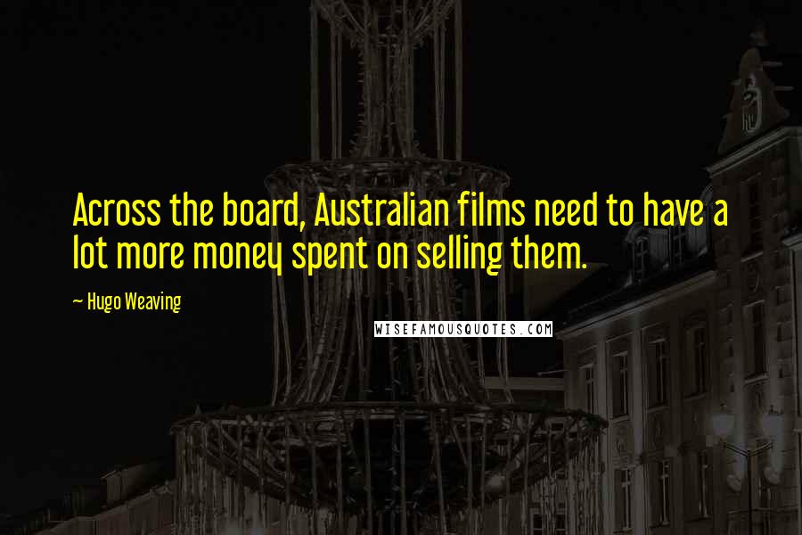 Hugo Weaving Quotes: Across the board, Australian films need to have a lot more money spent on selling them.