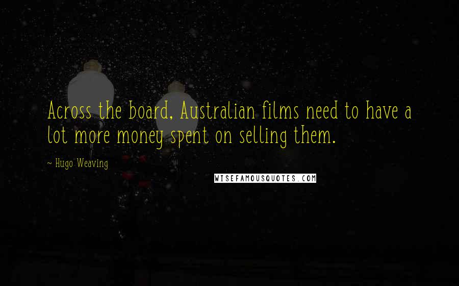 Hugo Weaving Quotes: Across the board, Australian films need to have a lot more money spent on selling them.