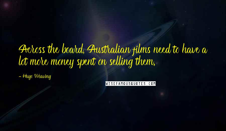 Hugo Weaving Quotes: Across the board, Australian films need to have a lot more money spent on selling them.