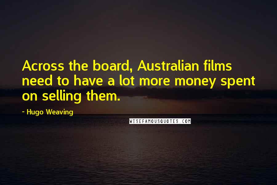 Hugo Weaving Quotes: Across the board, Australian films need to have a lot more money spent on selling them.