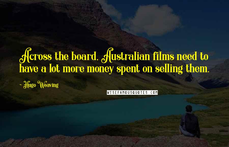 Hugo Weaving Quotes: Across the board, Australian films need to have a lot more money spent on selling them.