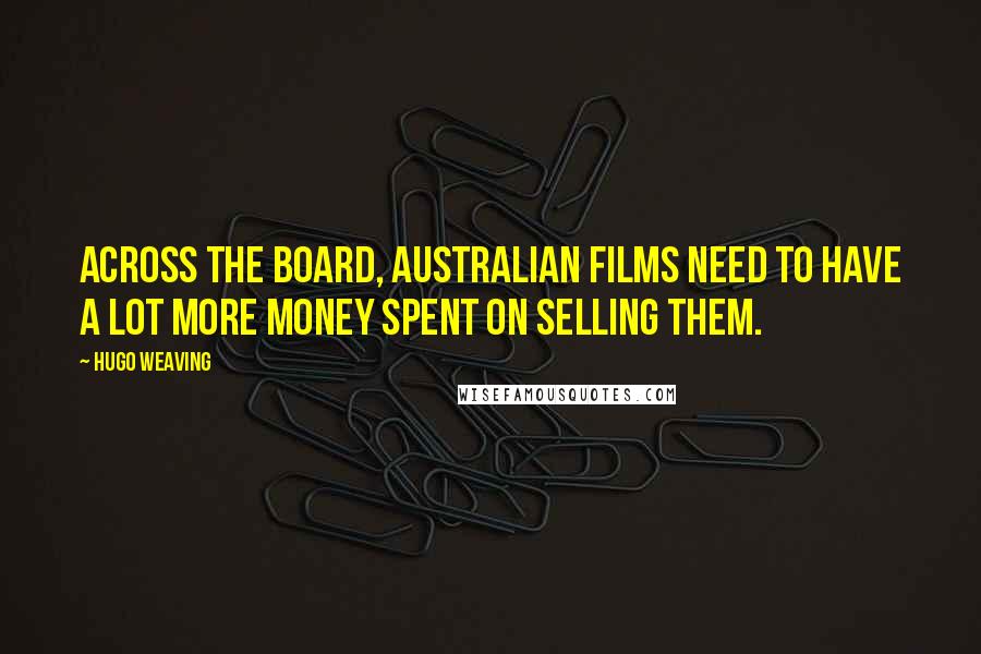 Hugo Weaving Quotes: Across the board, Australian films need to have a lot more money spent on selling them.