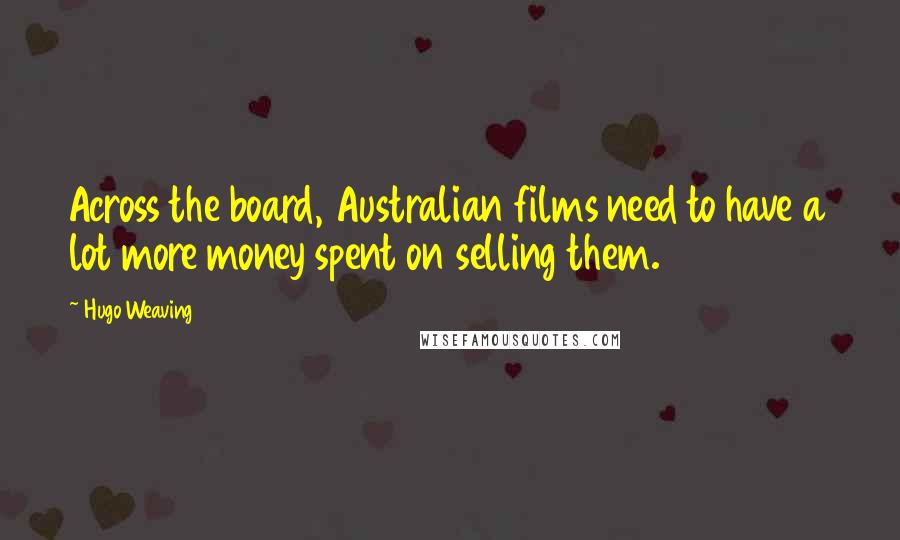 Hugo Weaving Quotes: Across the board, Australian films need to have a lot more money spent on selling them.