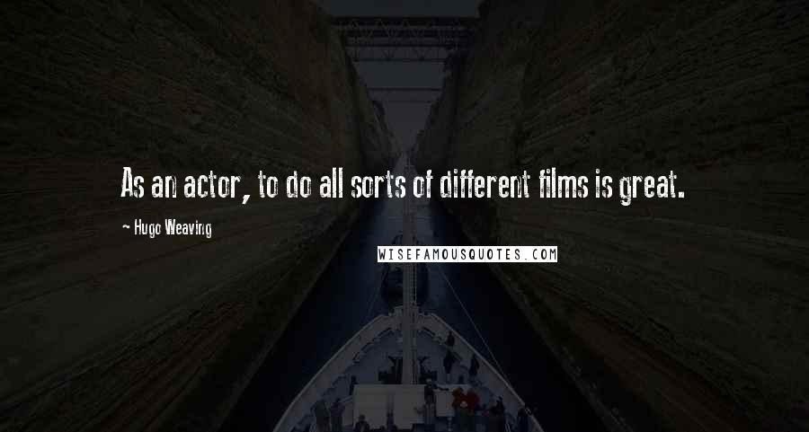 Hugo Weaving Quotes: As an actor, to do all sorts of different films is great.