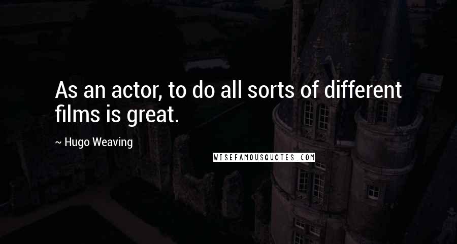 Hugo Weaving Quotes: As an actor, to do all sorts of different films is great.