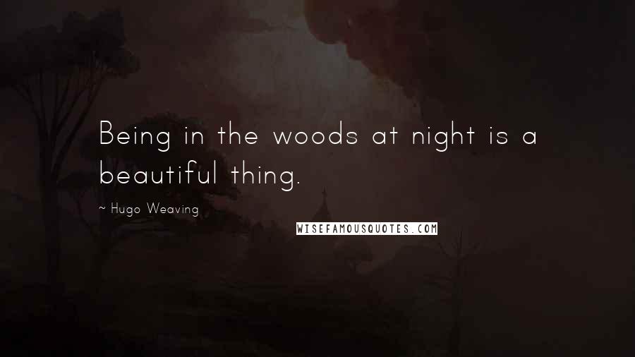 Hugo Weaving Quotes: Being in the woods at night is a beautiful thing.