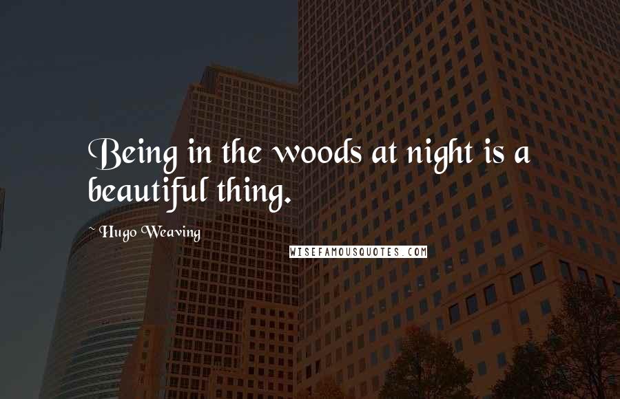 Hugo Weaving Quotes: Being in the woods at night is a beautiful thing.