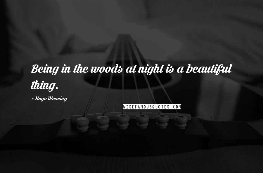 Hugo Weaving Quotes: Being in the woods at night is a beautiful thing.