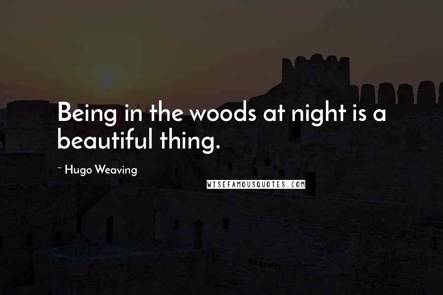 Hugo Weaving Quotes: Being in the woods at night is a beautiful thing.