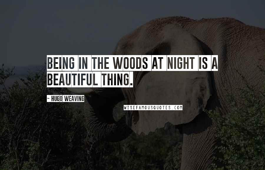 Hugo Weaving Quotes: Being in the woods at night is a beautiful thing.