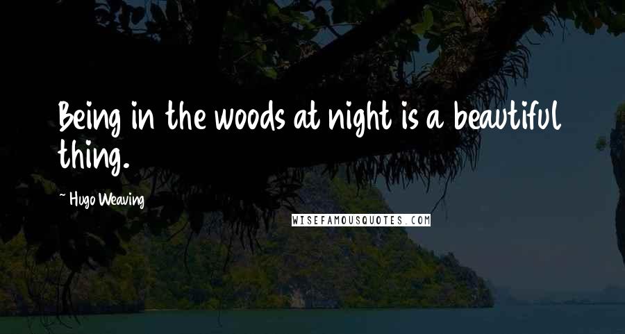 Hugo Weaving Quotes: Being in the woods at night is a beautiful thing.