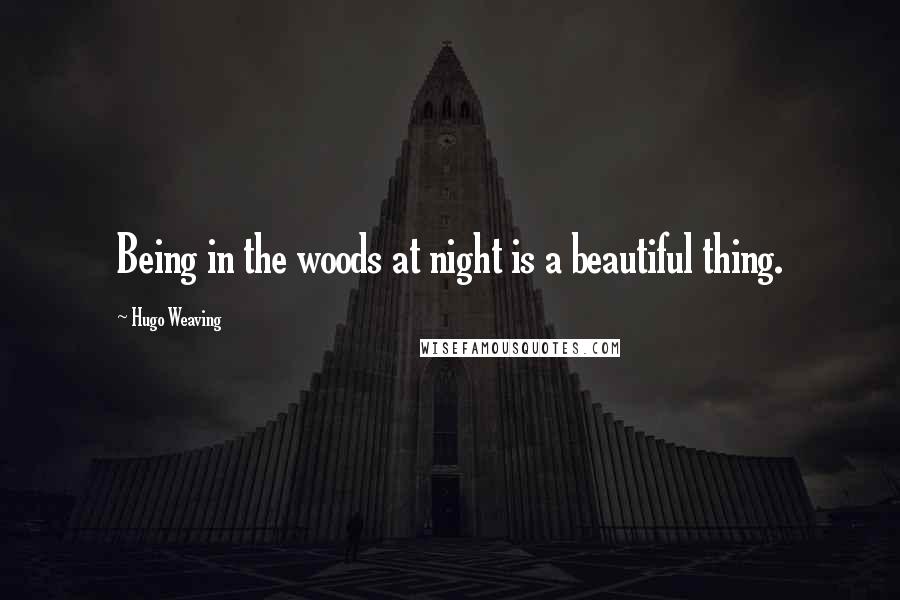 Hugo Weaving Quotes: Being in the woods at night is a beautiful thing.